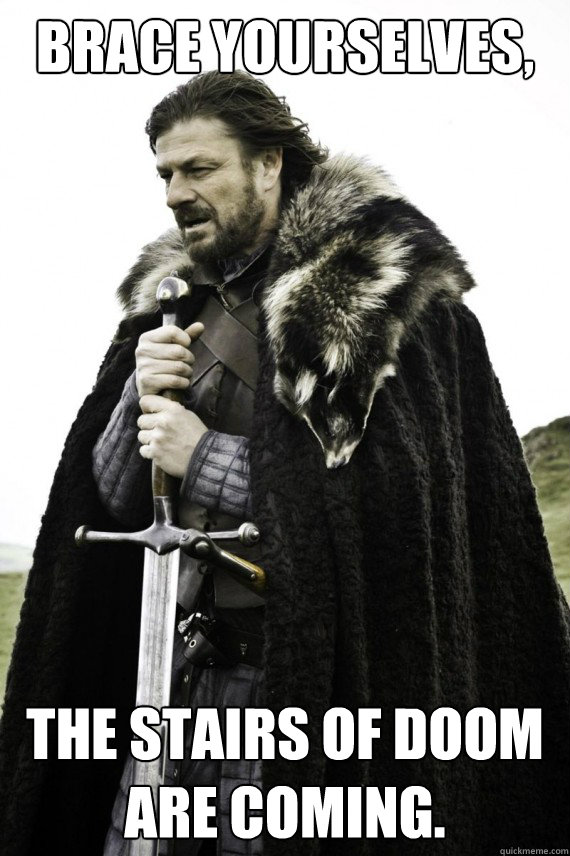 Brace yourselves, The Stairs of Doom
Are Coming.  Brace yourself