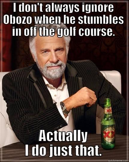 I DON'T ALWAYS IGNORE OBOZO WHEN HE STUMBLES IN OFF THE GOLF COURSE. ACTUALLY I DO JUST THAT. The Most Interesting Man In The World