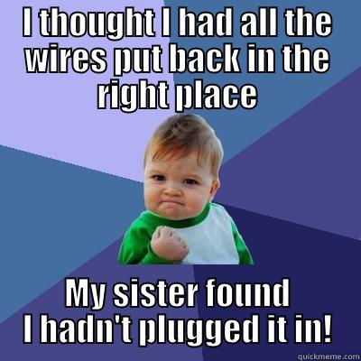 I THOUGHT I HAD ALL THE WIRES PUT BACK IN THE RIGHT PLACE MY SISTER FOUND I HADN'T PLUGGED IT IN! Success Kid