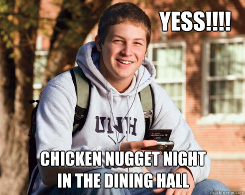 YESS!!!! CHICKen nugget night 
in the dining hall   College Freshman