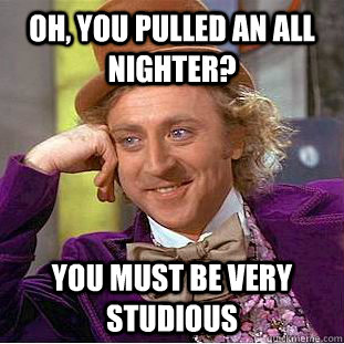 Oh, You pulled an all nighter? you must be very studious  Creepy Wonka