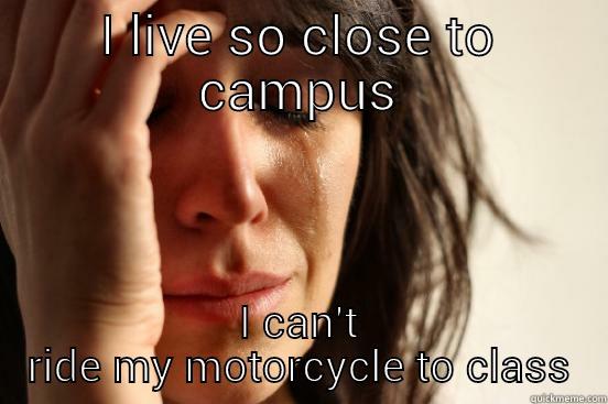 I LIVE SO CLOSE TO CAMPUS I CAN'T RIDE MY MOTORCYCLE TO CLASS First World Problems