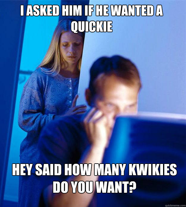 i asked him if he wanted a quickie Hey said how many Kwikies do you want?  Redditors Wife