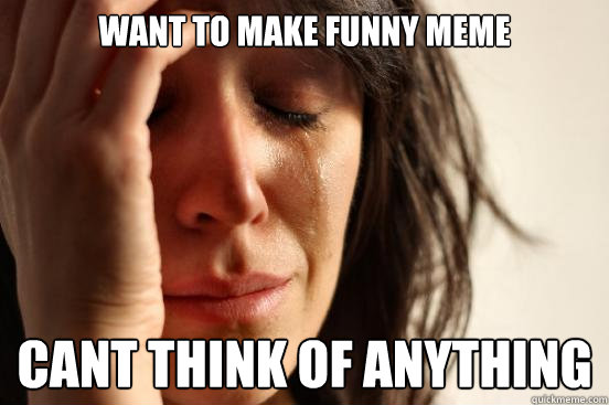want to make funny meme cant think of anything  First World Problems