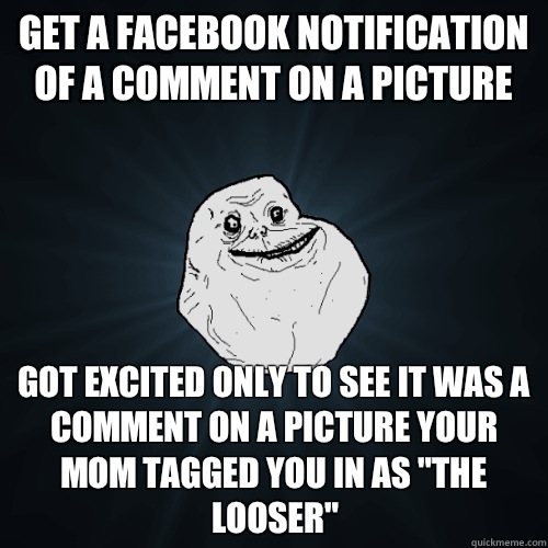 Get a Facebook notification of a comment on a picture Got excited only to see it was a comment on a picture your mom tagged you in as 