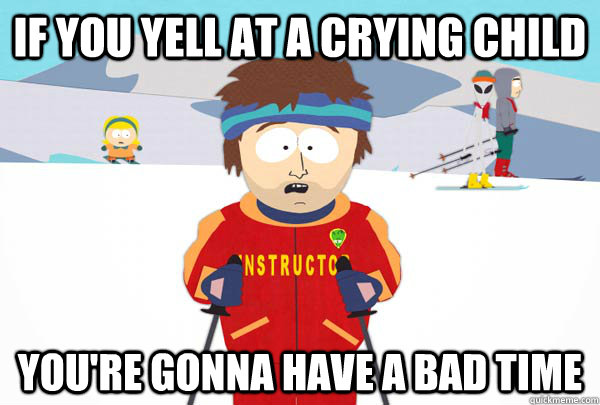 If you yell at a crying child You're gonna have a bad time  Super Cool Ski Instructor