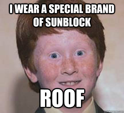 i wear a special brand of sunblock roof - i wear a special brand of sunblock roof  Over Confident Ginger