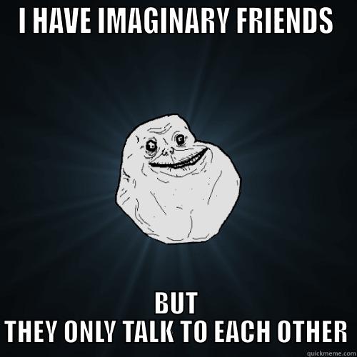 I HAVE IMAGINARY FRIENDS BUT THEY ONLY TALK TO EACH OTHER Forever Alone