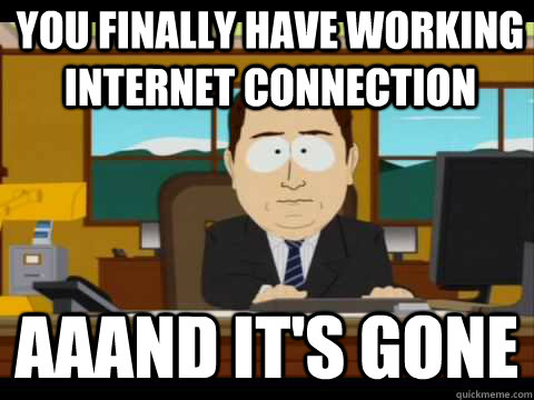 you finally have working internet connection Aaand It's Gone - you finally have working internet connection Aaand It's Gone  And its gone