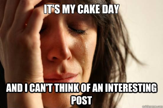 It's my cake day And i can't think of an interesting post  First World Problems