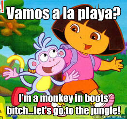 Vamos a la playa? I'm a monkey in boots bitch...let's go to the jungle! - Vamos a la playa? I'm a monkey in boots bitch...let's go to the jungle!  Dora