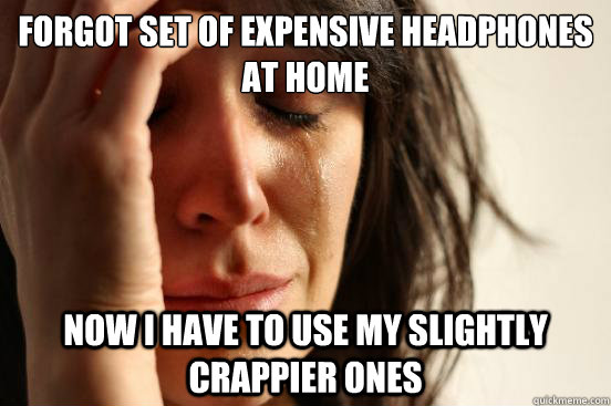 Forgot set of expensive headphones at home Now I have to use my slightly crappier ones  First World Problems