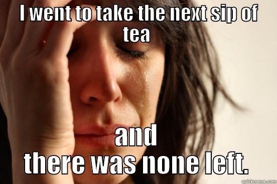  I WENT TO TAKE THE NEXT SIP OF TEA AND THERE WAS NONE LEFT. First World Problems