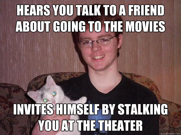 hears you talk to a friend about going to the movies invites himself by stalking you at the theater - hears you talk to a friend about going to the movies invites himself by stalking you at the theater  Creepy Chris