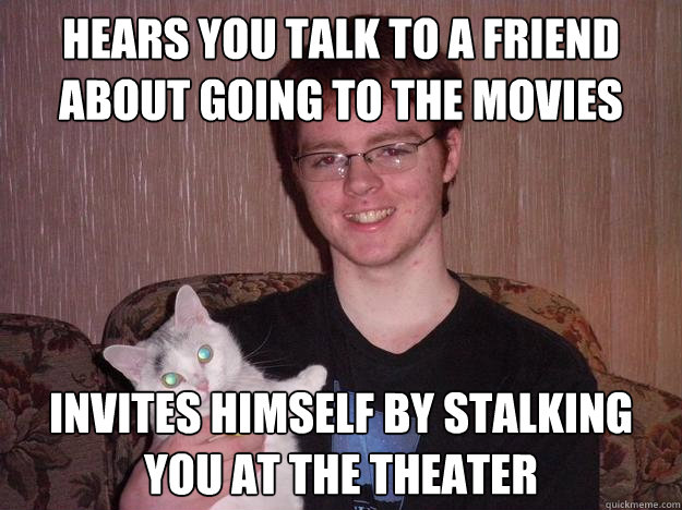 hears you talk to a friend about going to the movies invites himself by stalking you at the theater  Creepy Chris