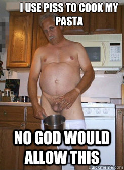 i use piss to cook my pasta no god would allow this  