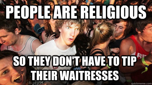 People are religious So they don't have to tip their waitresses  Sudden Clarity Clarence