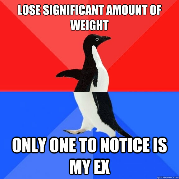 Lose significant amount of weight Only one to notice is my ex  Socially Awksome Penguin