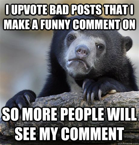 I upvote bad posts that I make a funny comment on So more people will see my comment  Confession Bear