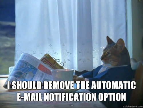 I should remove the automatic e-mail notification option  The One Percent Cat