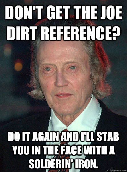Don't GET the joe dirt reference? Do it again and i'll stab you in the face with a solderin' iron. - Don't GET the joe dirt reference? Do it again and i'll stab you in the face with a solderin' iron.  Bad Ass Christopher Walken