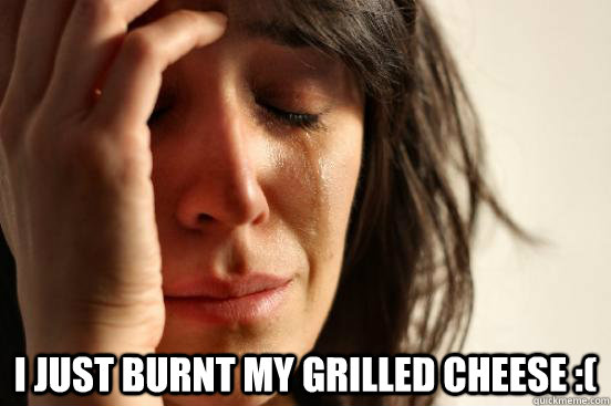  I just burnt my grilled cheese :( -  I just burnt my grilled cheese :(  First World Problems