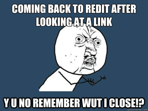 coming back to redit after
looking at a link y u no remember wut i close!? - coming back to redit after
looking at a link y u no remember wut i close!?  VALVe WHY YOU NO COUNT TO THWEE