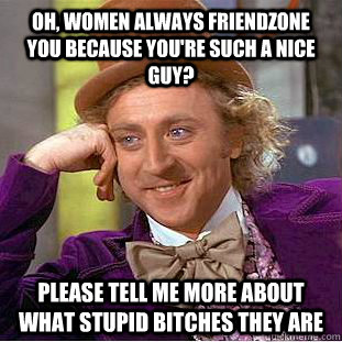 Oh, women always friendzone you because you're such a nice guy? Please tell me more about what stupid bitches they are  Condescending Wonka