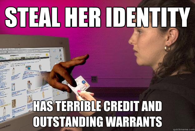 steal her identity has terrible credit and outstanding warrants  Scumbag Identity Theft Victim