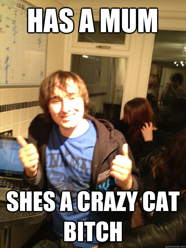 Has a mum Shes a crazy cat bitch  Scumbag Lloyd