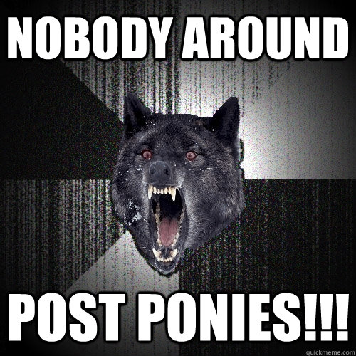 Nobody around post ponies!!!  Insanity Wolf