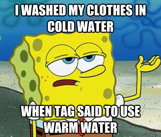 i washed my clothes in cold water when tag said to use warm water  Tough Spongebob