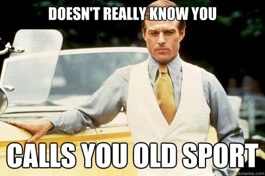 doesn't really know you calls you old sport  
