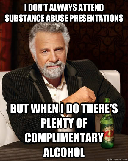 I don't always attend substance abuse presentations but when I do there's plenty of complimentary alcohol  The Most Interesting Man In The World