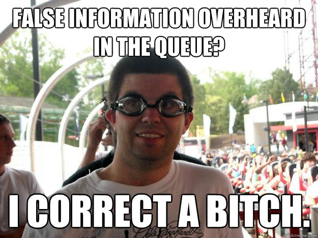 False information overheard  in the queue? I correct a bitch. - False information overheard  in the queue? I correct a bitch.  Coaster Enthusiast