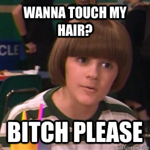 wanna touch my hair? bitch please  