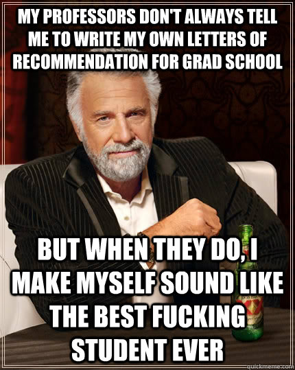 My professors don't always tell me to write my own letters of recommendation for grad school but when they do, I make myself sound like the best fucking student ever  The Most Interesting Man In The World