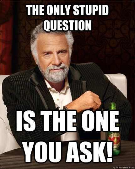 the only stupid question is the one you ask! - the only stupid question is the one you ask!  The Most Interesting Man In The World