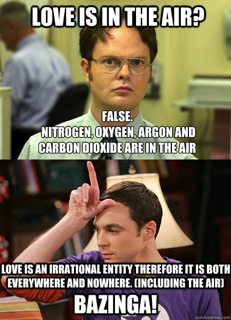 Love is in the air? False.
 nitrogen, oxygen, argon and carbon dioxide are in the air bazinga! love is an irrational entity therefore it is both everywhere and nowhere. (including the air)  