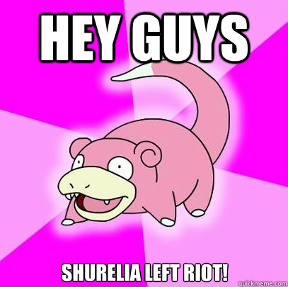 Hey guys Shurelia left riot!  Slowpoke