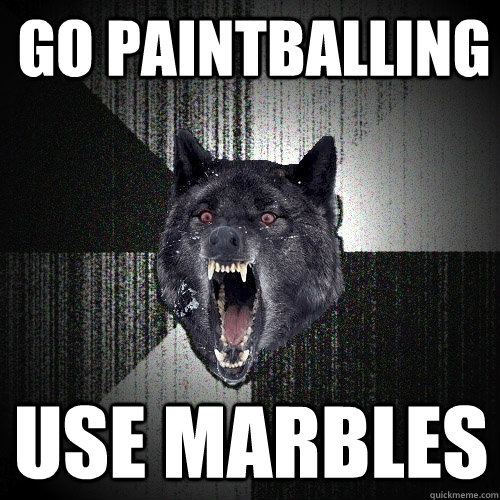 go paintballing use marbles  Insanity Wolf