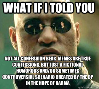 what if i told you 
not all confession bear  memes are true confessions, but just a fictional humorous and/or sometimes controversial scenario created by the OP in the hope of Karma  Matrix Morpheus