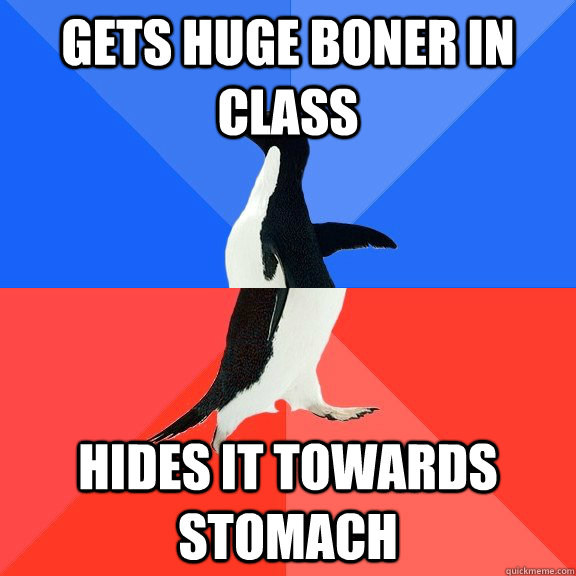 Gets huge boner in class Hides it towards stomach  Socially Awkward Awesome Penguin