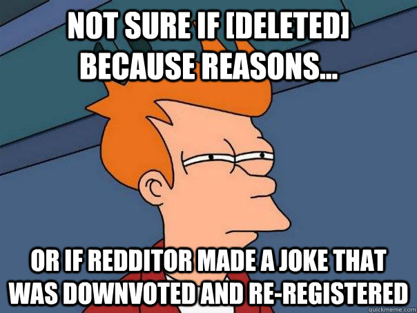 Not sure if [Deleted] because reasons... or if redditor made a joke that was downvoted and re-registered  Futurama Fry