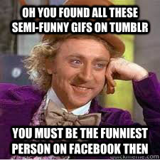Oh you found all these semi-funny Gifs on tumblr You must be the funniest person on facebook then  WILLY WONKA SARCASM