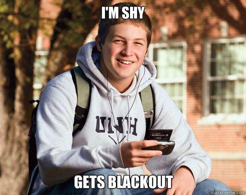 I'm shy gets blackout  College Freshman