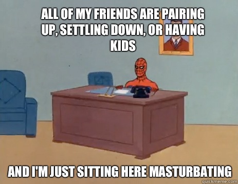 All of my friends are pairing up, settling down, or having kids And i'm just sitting here masturbating  masturbating spiderman