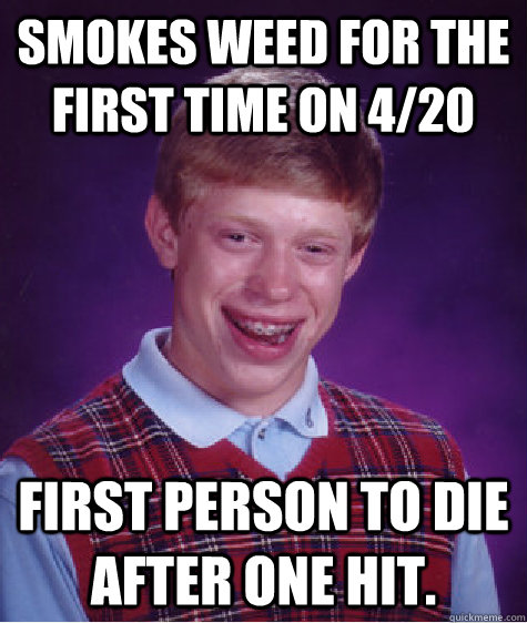 Smokes weed for the first time on 4/20 First person to die after one hit.  Unlucky Brian