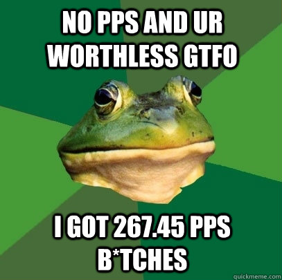 no pps and ur worthless gtfo I got 267.45 pps b*tches  Foul Bachelor Frog