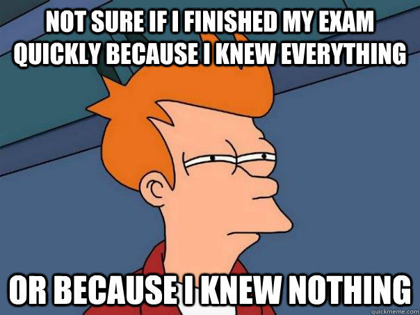 Not sure if I finished my exam quickly because I knew everything Or because I knew nothing  Futurama Fry